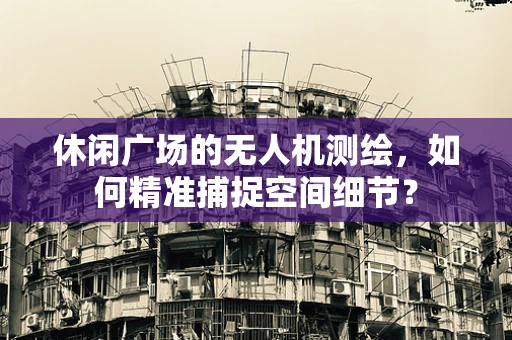 休闲广场的无人机测绘，如何精准捕捉空间细节？