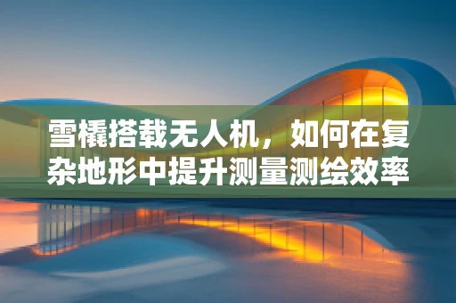 雪橇搭载无人机，如何在复杂地形中提升测量测绘效率？