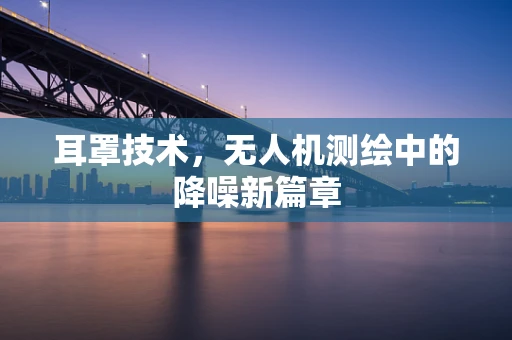 耳罩技术，无人机测绘中的降噪新篇章