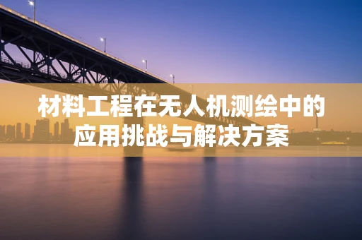 材料工程在无人机测绘中的应用挑战与解决方案