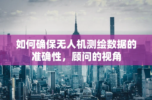 如何确保无人机测绘数据的准确性，顾问的视角
