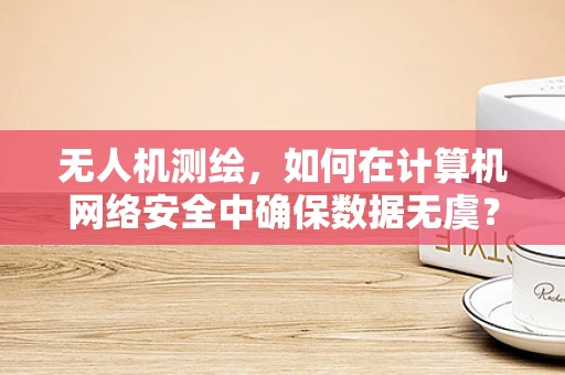 无人机测绘，如何在计算机网络安全中确保数据无虞？