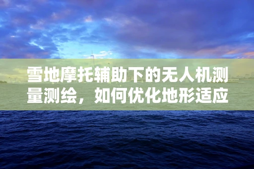雪地摩托辅助下的无人机测量测绘，如何优化地形适应性？