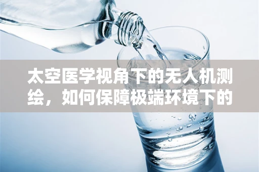 太空医学视角下的无人机测绘，如何保障极端环境下的安全作业？