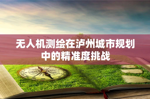 无人机测绘在泸州城市规划中的精准度挑战
