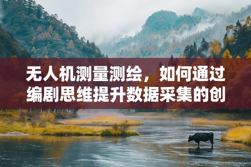 无人机测量测绘，如何通过编剧思维提升数据采集的创意与效率？