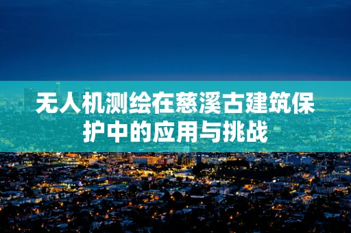 无人机测绘在慈溪古建筑保护中的应用与挑战