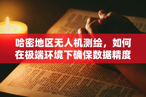 哈密地区无人机测绘，如何在极端环境下确保数据精度？