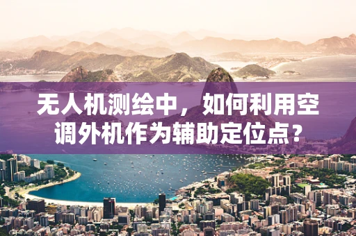 无人机测绘中，如何利用空调外机作为辅助定位点？