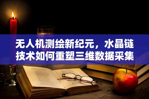 无人机测绘新纪元，水晶链技术如何重塑三维数据采集？