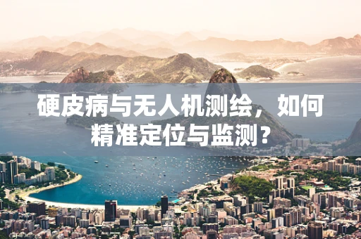 硬皮病与无人机测绘，如何精准定位与监测？