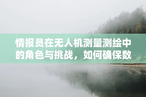 情报员在无人机测量测绘中的角色与挑战，如何确保数据安全与精准？