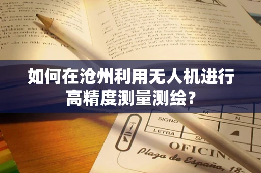 如何在沧州利用无人机进行高精度测量测绘？