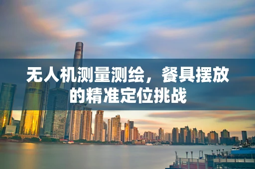 无人机测量测绘，餐具摆放的精准定位挑战