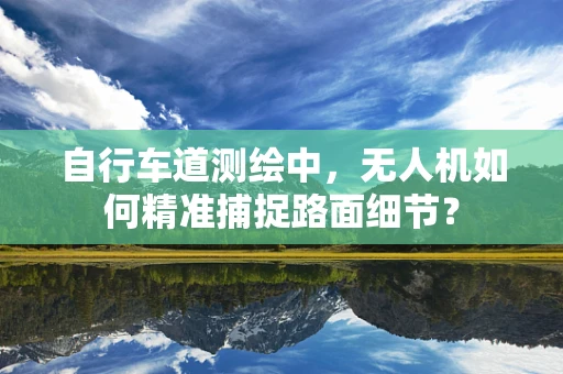 自行车道测绘中，无人机如何精准捕捉路面细节？