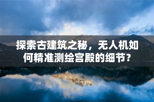 探索古建筑之秘，无人机如何精准测绘宫殿的细节？