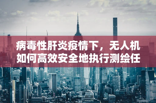 病毒性肝炎疫情下，无人机如何高效安全地执行测绘任务？