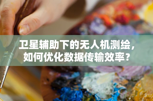 卫星辅助下的无人机测绘，如何优化数据传输效率？