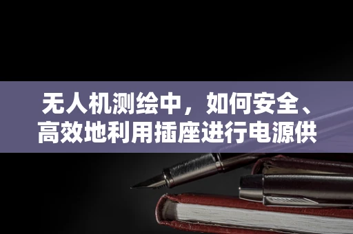无人机测绘中，如何安全、高效地利用插座进行电源供应？