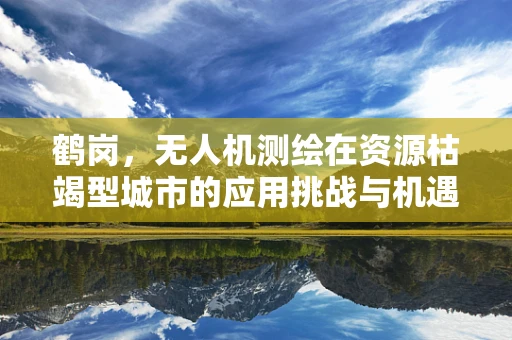 鹤岗，无人机测绘在资源枯竭型城市的应用挑战与机遇
