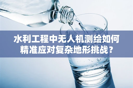 水利工程中无人机测绘如何精准应对复杂地形挑战？