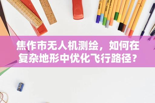 焦作市无人机测绘，如何在复杂地形中优化飞行路径？