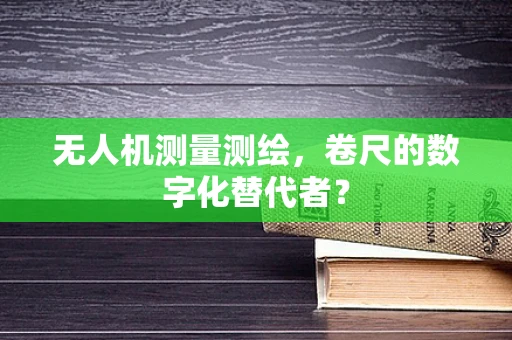 无人机测量测绘，卷尺的数字化替代者？