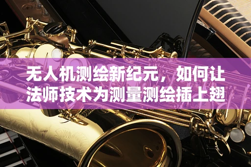 无人机测绘新纪元，如何让法师技术为测量测绘插上翅膀？