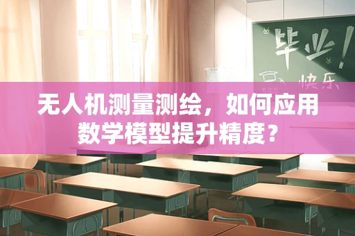 无人机测量测绘，如何应用数学模型提升精度？