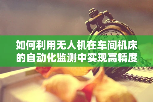 如何利用无人机在车间机床的自动化监测中实现高精度测绘？