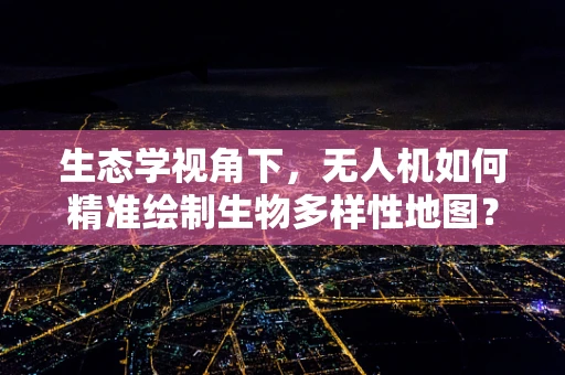 生态学视角下，无人机如何精准绘制生物多样性地图？
