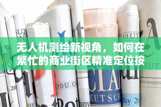无人机测绘新视角，如何在繁忙的商业街区精准定位按摩店的完美位置？