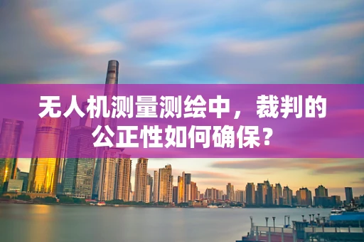 无人机测量测绘中，裁判的公正性如何确保？