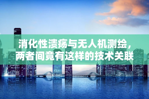 消化性溃疡与无人机测绘，两者间竟有这样的技术关联？