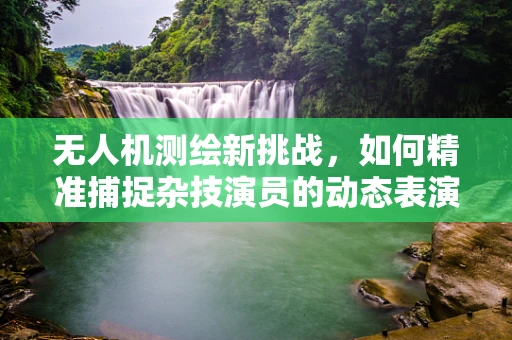 无人机测绘新挑战，如何精准捕捉杂技演员的动态表演？