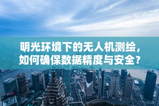 明光环境下的无人机测绘，如何确保数据精度与安全？