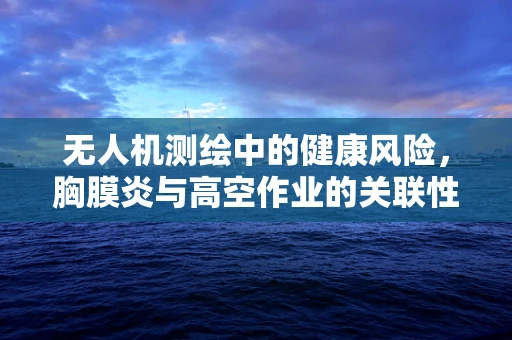 无人机测绘中的健康风险，胸膜炎与高空作业的关联性探讨