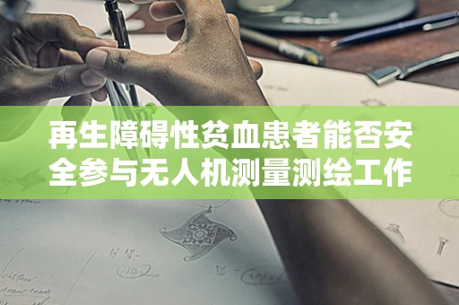 再生障碍性贫血患者能否安全参与无人机测量测绘工作？