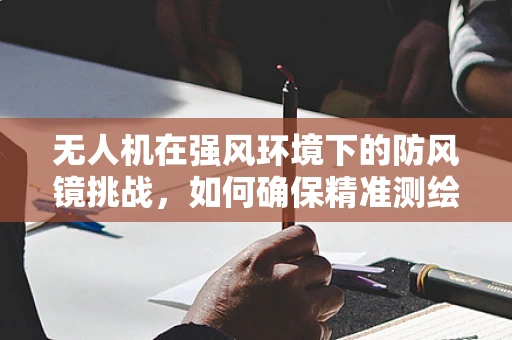 无人机在强风环境下的防风镜挑战，如何确保精准测绘？