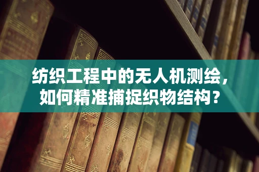 纺织工程中的无人机测绘，如何精准捕捉织物结构？