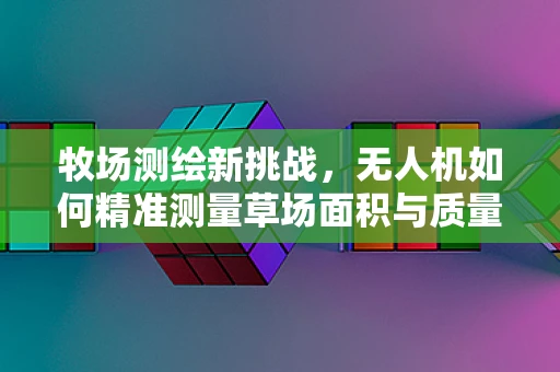牧场测绘新挑战，无人机如何精准测量草场面积与质量？
