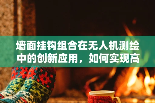 墙面挂钩组合在无人机测绘中的创新应用，如何实现高效挂载与精准定位？