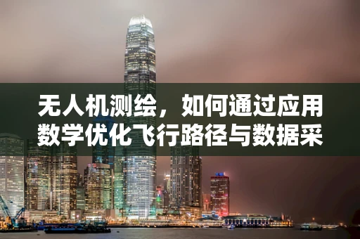 无人机测绘，如何通过应用数学优化飞行路径与数据采集精度？