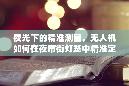 夜光下的精准测量，无人机如何在夜市街灯笼中精准定位与测绘？