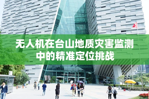 无人机在台山地质灾害监测中的精准定位挑战