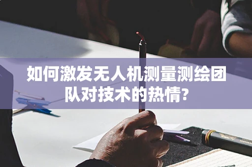 如何激发无人机测量测绘团队对技术的热情?