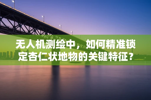 无人机测绘中，如何精准锁定杏仁状地物的关键特征？