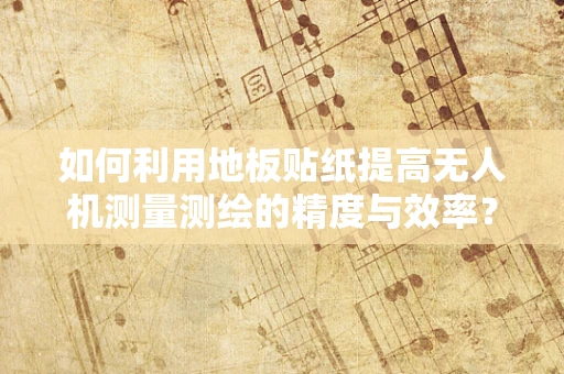 如何利用地板贴纸提高无人机测量测绘的精度与效率？