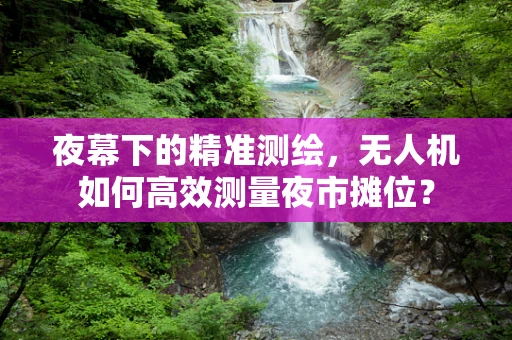 夜幕下的精准测绘，无人机如何高效测量夜市摊位？