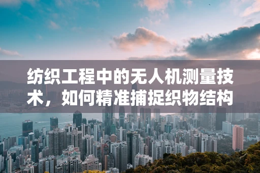 纺织工程中的无人机测量技术，如何精准捕捉织物结构？